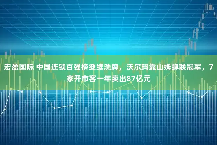 宏盈国际 中国连锁百强榜继续洗牌，沃尔玛靠山姆蝉联冠军，7家开市客一年卖出87亿元