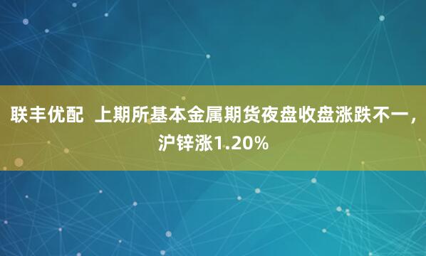 联丰优配  上期所基本金属期货夜盘收盘涨跌不一，沪锌涨1.20%