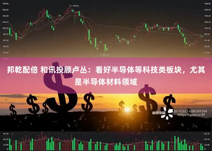 邦乾配倍 和讯投顾卢丛：看好半导体等科技类板块，尤其是半导体材料领域
