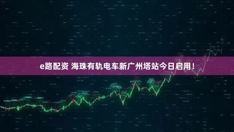 e路配资 海珠有轨电车新广州塔站今日启用！