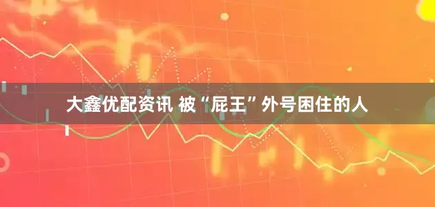 大鑫优配资讯 被“屁王”外号困住的人