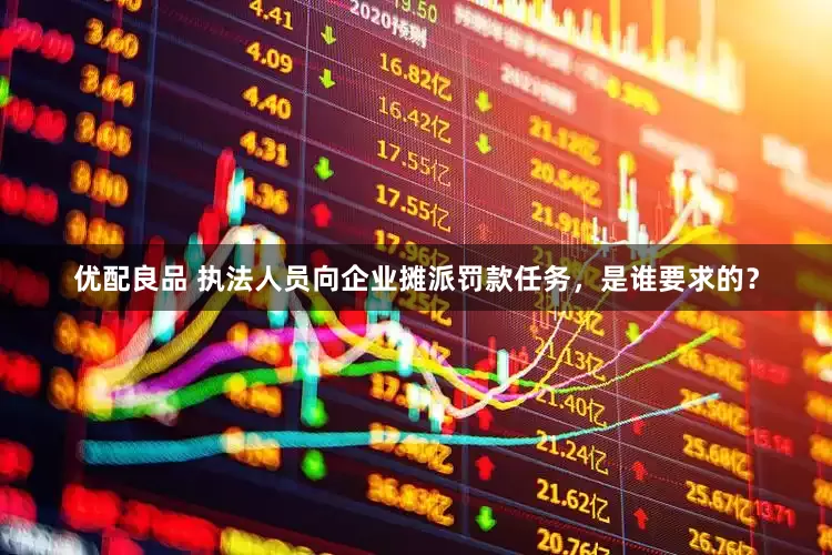 优配良品 执法人员向企业摊派罚款任务，是谁要求的？