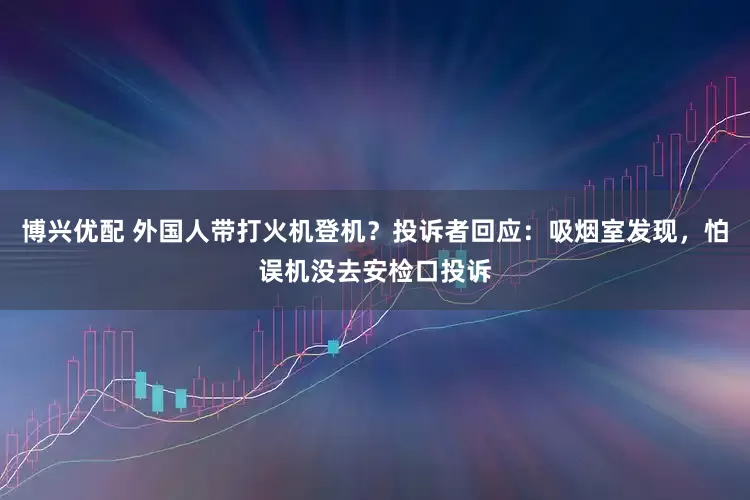 博兴优配 外国人带打火机登机？投诉者回应：吸烟室发现，怕误机没去安检口投诉