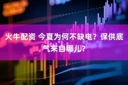火牛配资 今夏为何不缺电？保供底气来自哪儿？