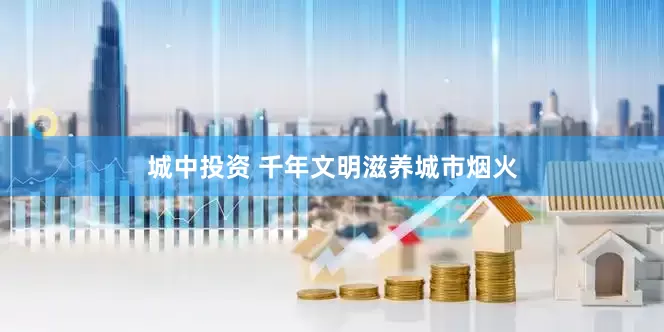 城中投资 千年文明滋养城市烟火