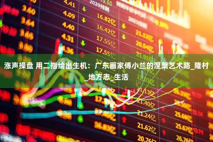 涨声操盘 用二指绘出生机：广东画家傅小兰的涅槃艺术路_隆村_地方志_生活