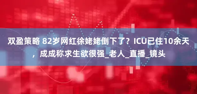 双盈策略 82岁网红徐姥姥倒下了？ICU已住10余天，成成称求生欲很强_老人_直播_镜头