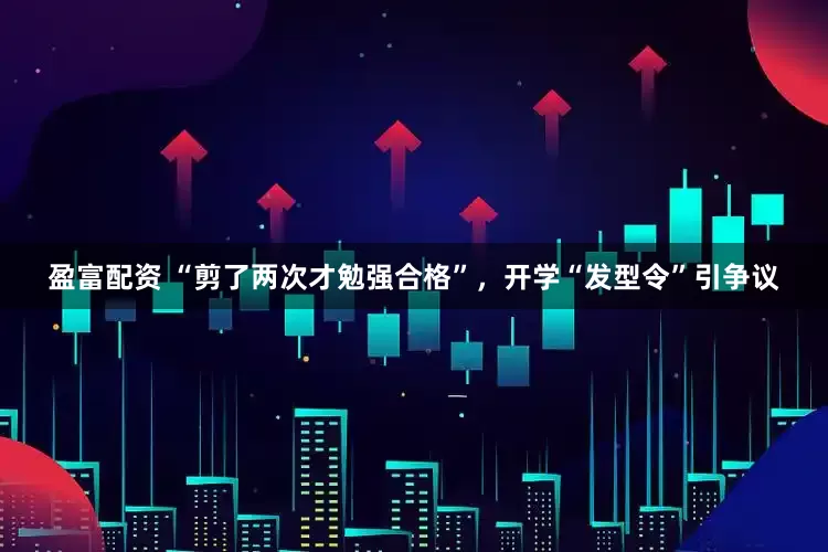 盈富配资 “剪了两次才勉强合格”，开学“发型令”引争议