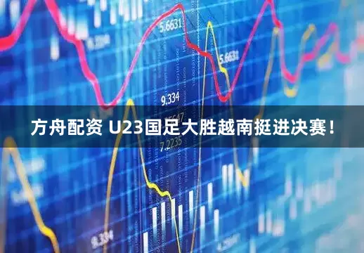 方舟配资 U23国足大胜越南挺进决赛！