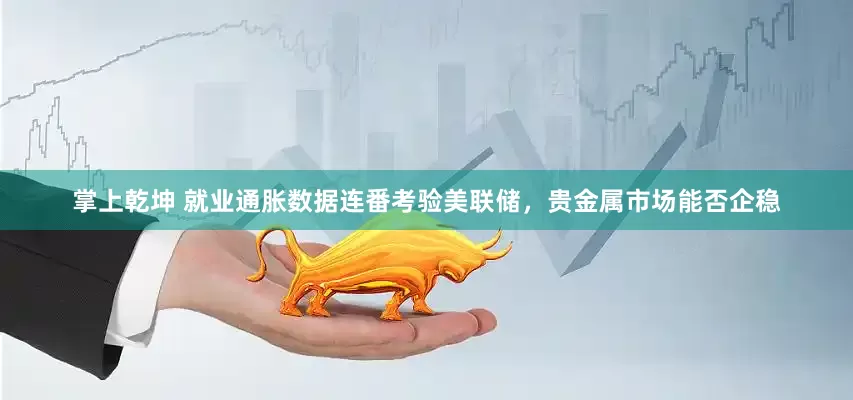 掌上乾坤 就业通胀数据连番考验美联储，贵金属市场能否企稳