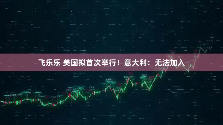 飞乐乐 美国拟首次举行！意大利：无法加入