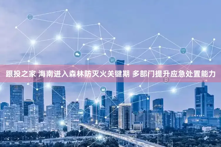 跟投之家 海南进入森林防灭火关键期 多部门提升应急处置能力