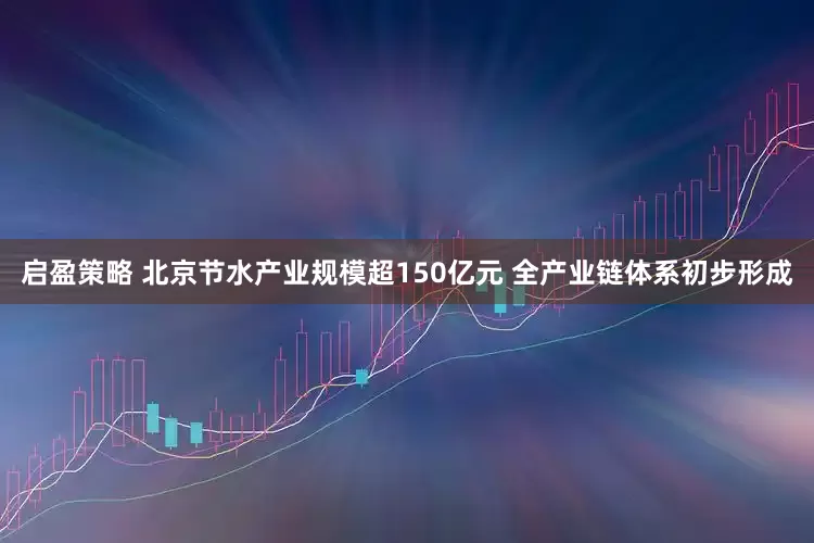 启盈策略 北京节水产业规模超150亿元 全产业链体系初步形成