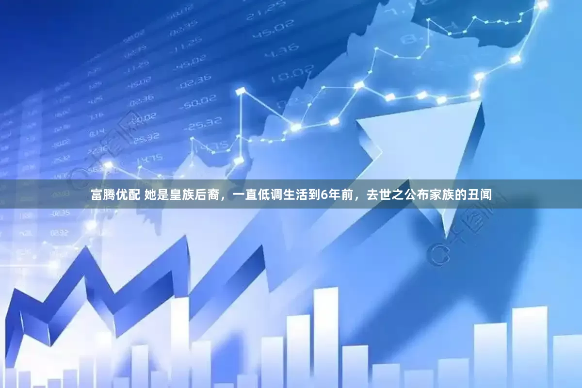 富腾优配 她是皇族后裔，一直低调生活到6年前，去世之公布家族的丑闻