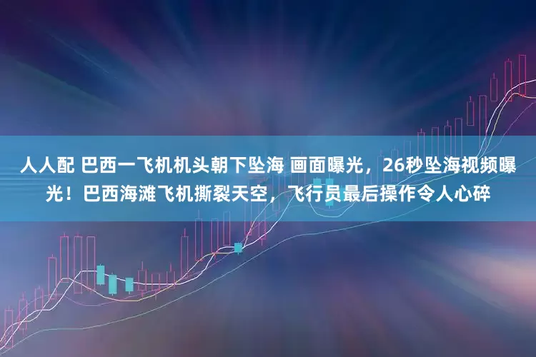 人人配 巴西一飞机机头朝下坠海 画面曝光，26秒坠海视频曝光！巴西海滩飞机撕裂天空，飞行员最后操作令人心碎
