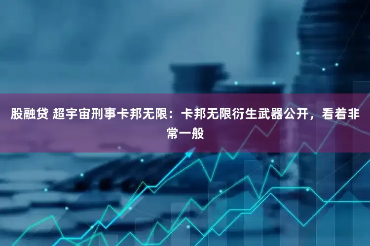 股融贷 超宇宙刑事卡邦无限：卡邦无限衍生武器公开，看着非常一般