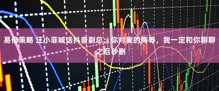 易倍策略 汪小菲喊话抖音副总：你对我的侮辱，我一定和你聊聊 之后秒删