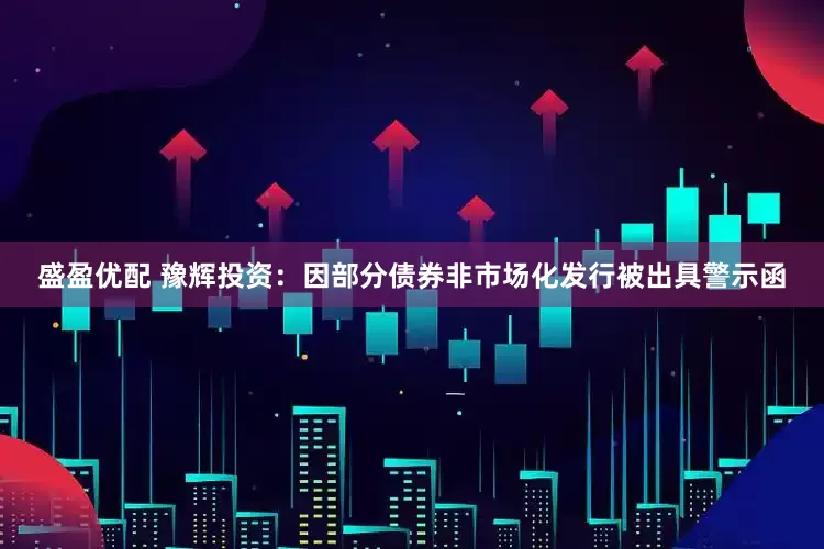 盛盈优配 豫辉投资：因部分债券非市场化发行被出具警示函