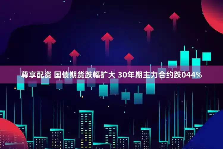 尊享配资 国债期货跌幅扩大 30年期主力合约跌044%