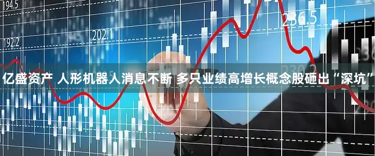 亿盛资产 人形机器人消息不断 多只业绩高增长概念股砸出“深坑”