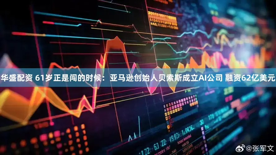 华盛配资 61岁正是闯的时候：亚马逊创始人贝索斯成立AI公司 融资62亿美元