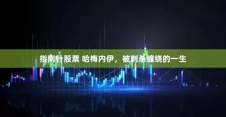 指南针股票 哈梅内伊，被刺杀缠绕的一生