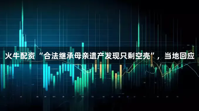 火牛配资 “合法继承母亲遗产发现只剩空壳”，当地回应