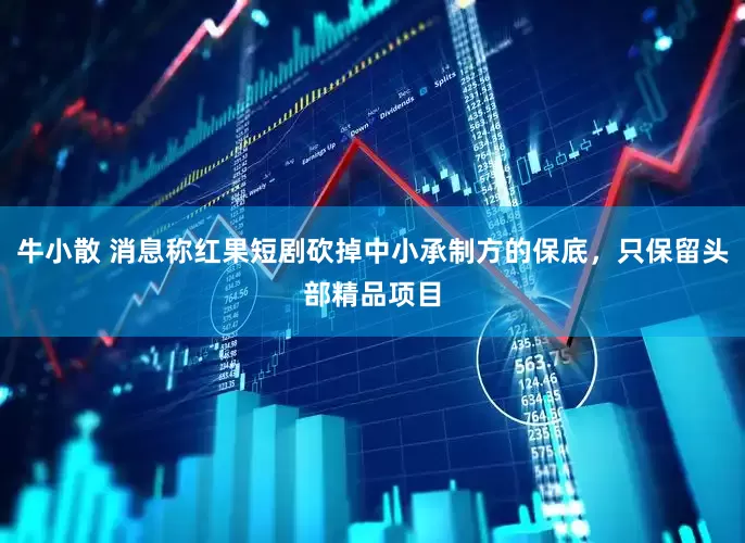 牛小散 消息称红果短剧砍掉中小承制方的保底，只保留头部精品项目