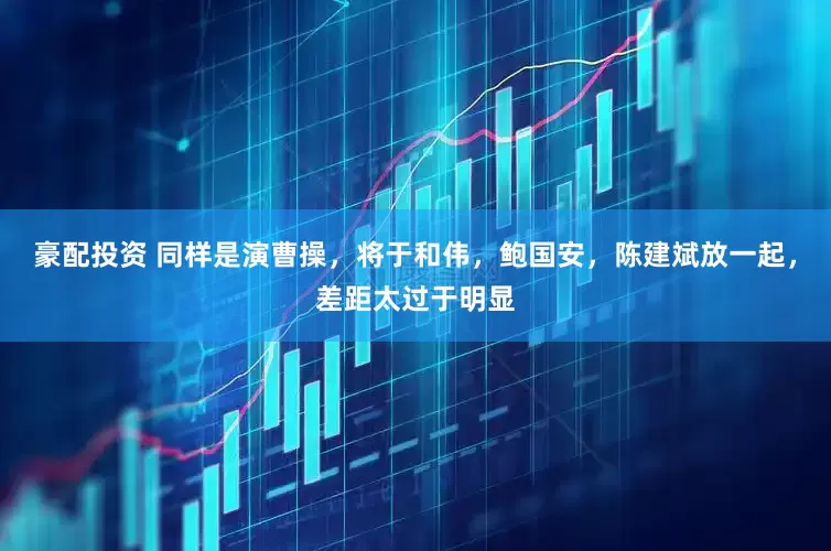 豪配投资 同样是演曹操，将于和伟，鲍国安，陈建斌放一起，差距太过于明显