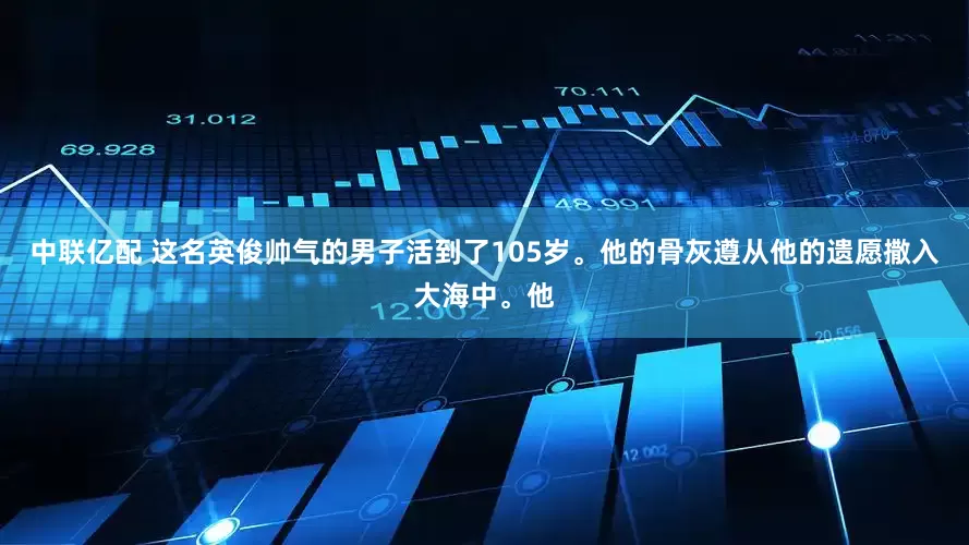 中联亿配 这名英俊帅气的男子活到了105岁。他的骨灰遵从他的遗愿撒入大海中。他
