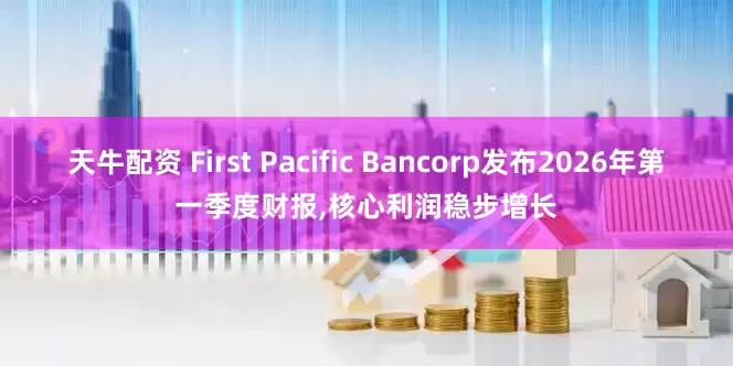 天牛配资 First Pacific Bancorp发布2026年第一季度财报,核心利润稳步增长