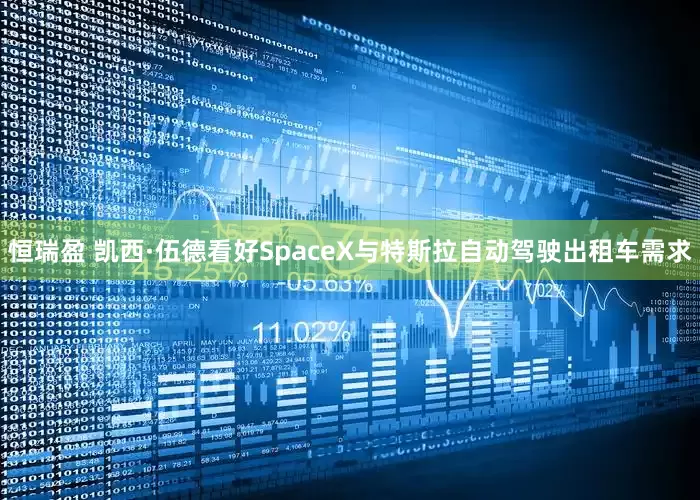 恒瑞盈 凯西·伍德看好SpaceX与特斯拉自动驾驶出租车需求