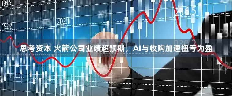 思考资本 火箭公司业绩超预期，AI与收购加速扭亏为盈