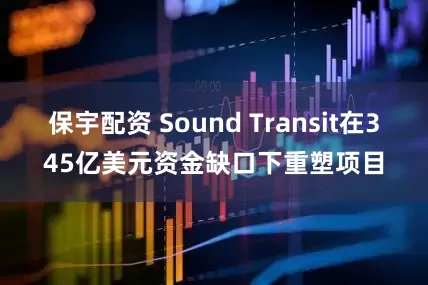 保宇配资 Sound Transit在345亿美元资金缺口下重塑项目