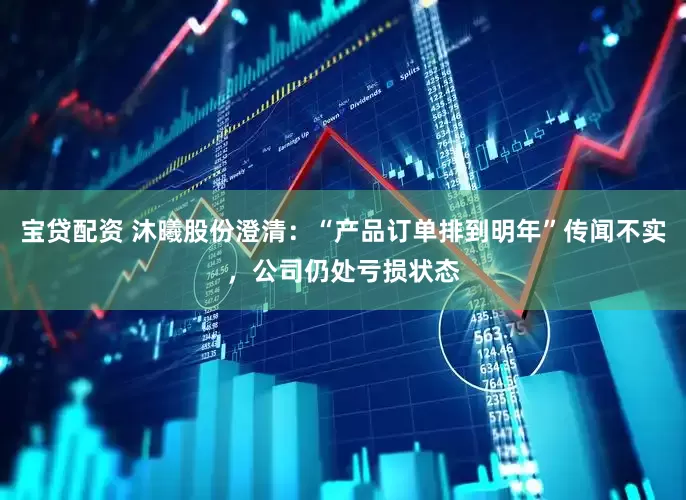 宝贷配资 沐曦股份澄清：“产品订单排到明年”传闻不实，公司仍处亏损状态