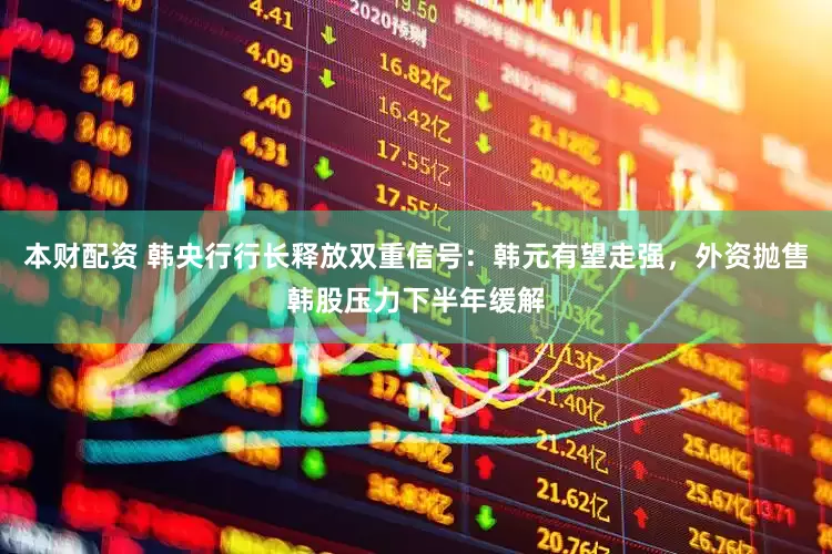 本财配资 韩央行行长释放双重信号：韩元有望走强，外资抛售韩股压力下半年缓解