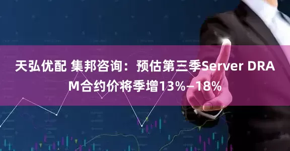 天弘优配 集邦咨询：预估第三季Server DRAM合约价将季增13%—18%