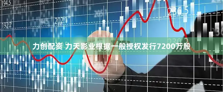 力创配资 力天影业根据一般授权发行7200万股